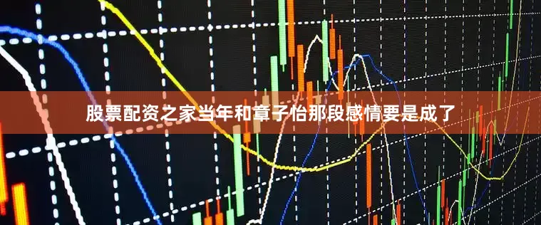 股票配资之家当年和章子怡那段感情要是成了