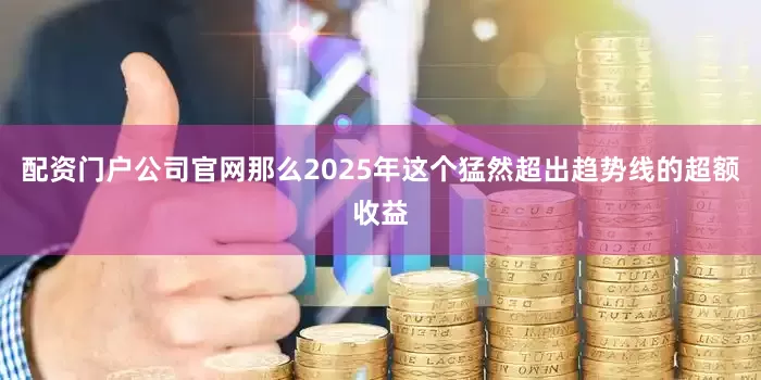 配资门户公司官网那么2025年这个猛然超出趋势线的超额收益