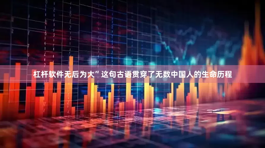 杠杆软件无后为大”这句古语贯穿了无数中国人的生命历程