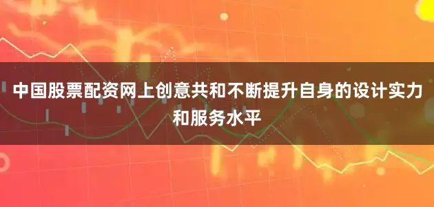 中国股票配资网上创意共和不断提升自身的设计实力和服务水平