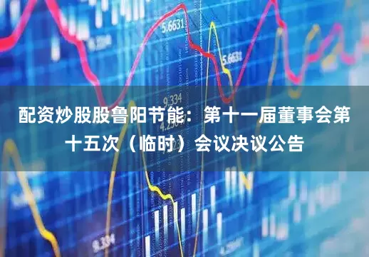 配资炒股股鲁阳节能：第十一届董事会第十五次（临时）会议决议公告