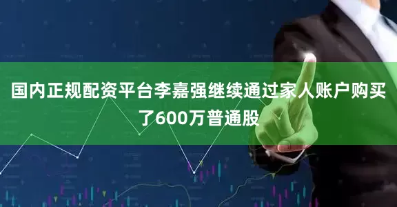 国内正规配资平台李嘉强继续通过家人账户购买了600万普通股