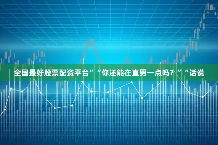 全国最好股票配资平台”“你还能在直男一点吗？”“话说