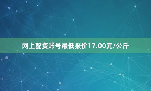 网上配资账号最低报价17.00元/公斤