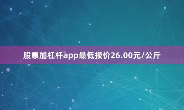 股票加杠杆app最低报价26.00元/公斤
