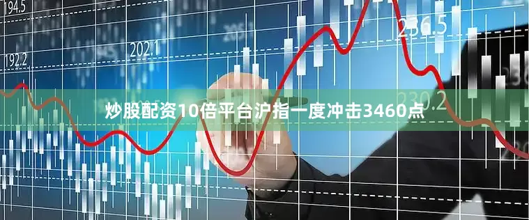 炒股配资10倍平台沪指一度冲击3460点