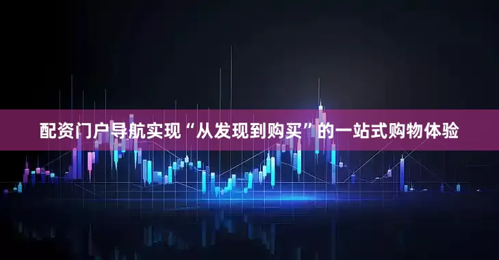 配资门户导航实现“从发现到购买”的一站式购物体验