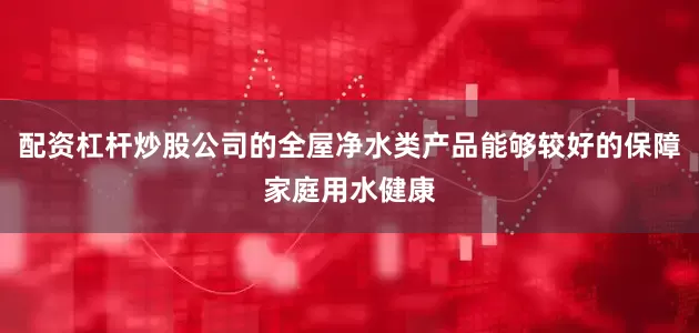 配资杠杆炒股公司的全屋净水类产品能够较好的保障家庭用水健康