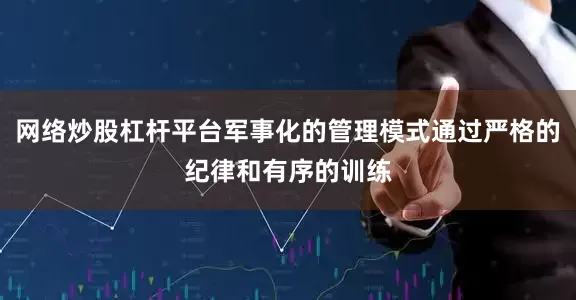 网络炒股杠杆平台军事化的管理模式通过严格的纪律和有序的训练