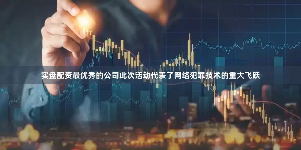 实盘配资最优秀的公司此次活动代表了网络犯罪技术的重大飞跃