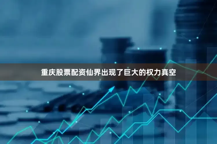 重庆股票配资仙界出现了巨大的权力真空