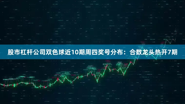股市杠杆公司双色球近10期周四奖号分布：合数龙头热开7期
