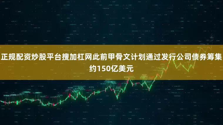 正规配资炒股平台搜加杠网此前甲骨文计划通过发行公司债券筹集约150亿美元