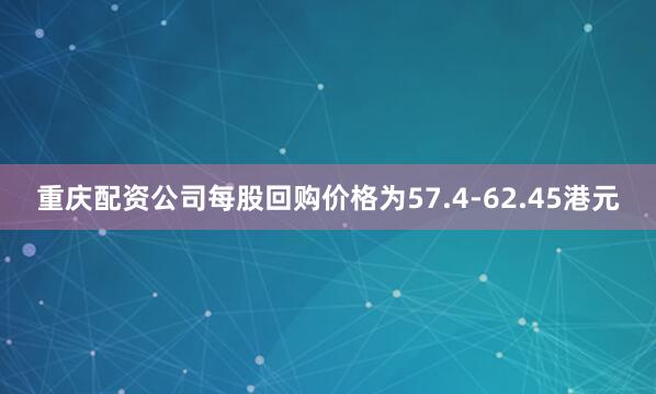 重庆配资公司每股回购价格为57.4-62.45港元