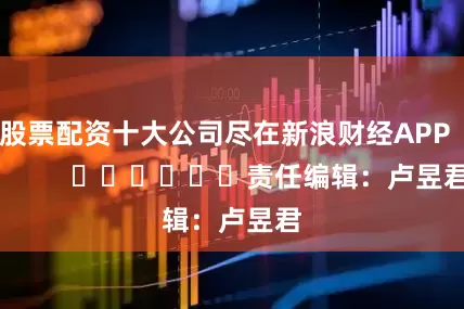股票配资十大公司尽在新浪财经APP            						责任编辑：卢昱君