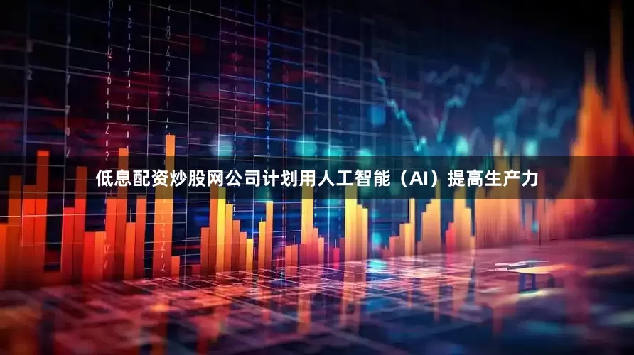 低息配资炒股网公司计划用人工智能（AI）提高生产力