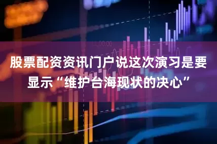股票配资资讯门户说这次演习是要显示“维护台海现状的决心”